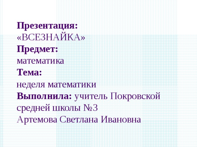 Презентация: «ВСЕЗНАЙКА» Предмет: математика Тема: неделя математики Выполнила: учитель Покровской средней школы №3 Артемова Светлана Ивановна 