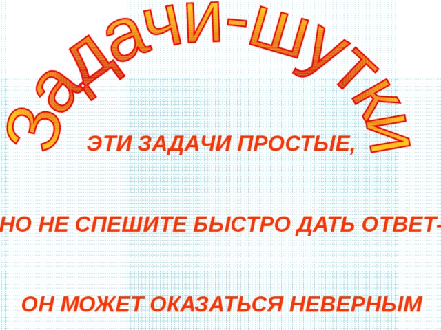 ЭТИ ЗАДАЧИ ПРОСТЫЕ,  НО НЕ СПЕШИТЕ БЫСТРО ДАТЬ ОТВЕТ-  ОН МОЖЕТ ОКАЗАТЬСЯ НЕВЕРНЫМ 