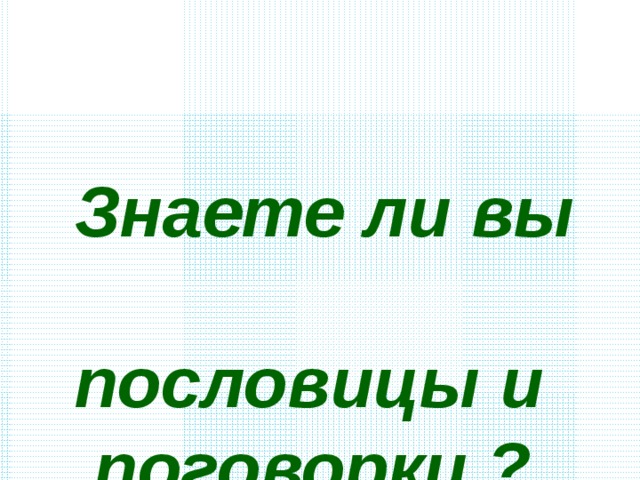  Знаете ли вы пословицы и поговорки ?  