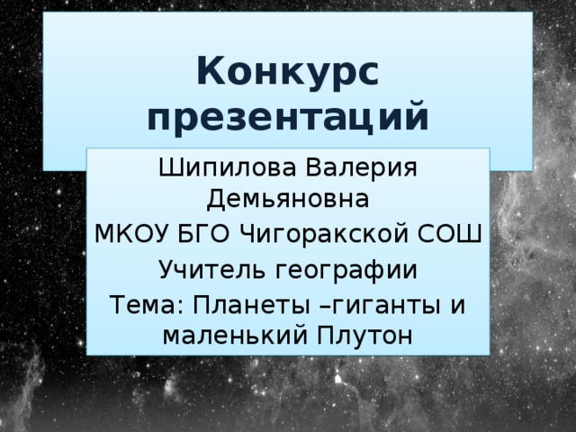 Конкурс презентаций Шипилова Валерия Демьяновна МКОУ БГО Чигоракской СОШ Учитель географии Тема: Планеты –гиганты и маленький Плутон 