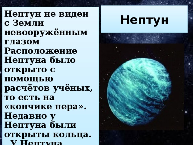 Нептун Нептун не виден с Земли невооружённым глазом Расположение Нептуна было открыто с помощью расчётов учёных, то есть на «кончике пера». Недавно у Нептуна были открыты кольца.  У Нептуна обнаружено 8 спутников.  