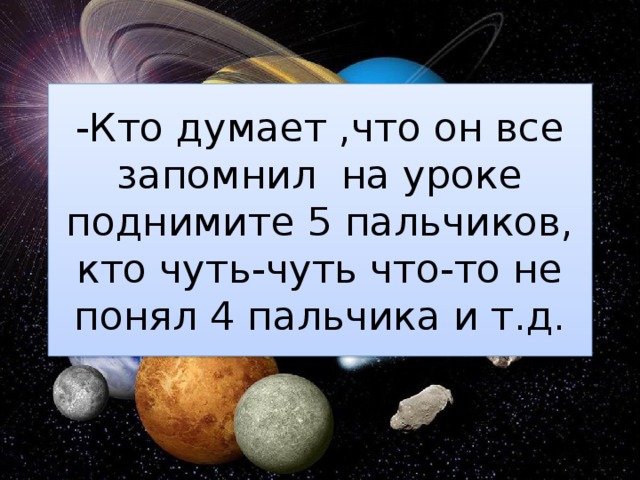 -Кто думает ,что он все запомнил  на уроке поднимите 5 пальчиков, кто чуть-чуть что-то не понял 4 пальчика и т.д. 