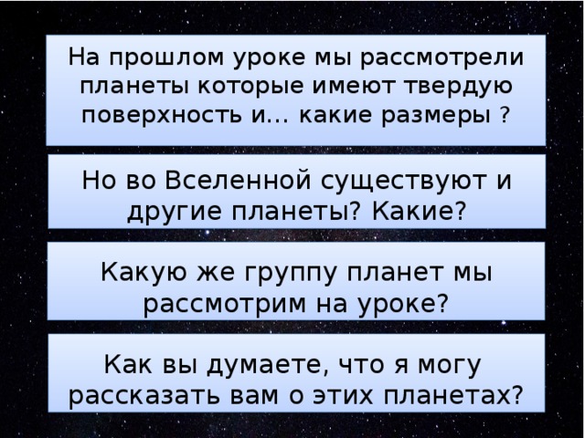 На прошлом уроке мы рассмотрели планеты которые имеют твердую поверхность и… какие размеры ?   Но во Вселенной существуют и другие планеты? Какие? Какую же группу планет мы рассмотрим на уроке? -  -  -   Как вы думаете, что я могу  рассказать вам о этих планетах? 