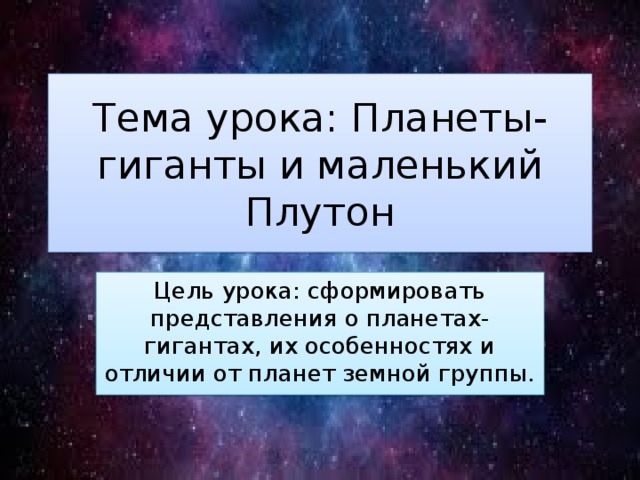 Тема урока: Планеты-гиганты и маленький Плутон Цель урока: сформировать представления о планетах-гигантах, их особенностях и отличии от планет земной группы. 