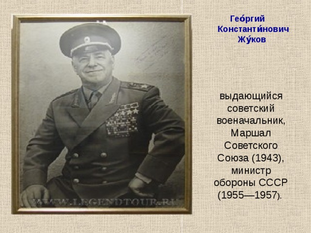 Гео́ргий Константи́нович Жу́ков  выдающийся советский военачальник, Маршал Советского Союза (1943), министр обороны СССР (1955—1957