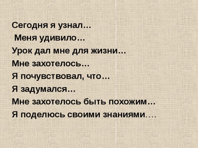 Сегодня я узнал…  Меня удивило… Урок дал мне для жизни… Мне захотелось… Я почувствовал, что… Я задумался… Мне захотелось быть похожим… Я поделюсь своими знаниями