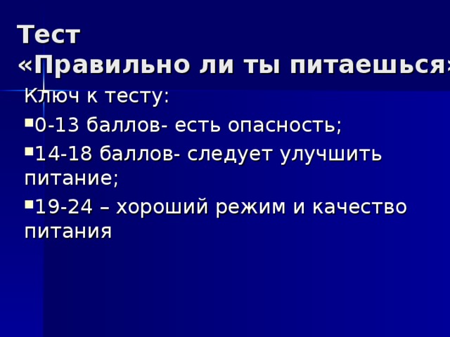 Тест  «Правильно ли ты питаешься» Ключ к тесту: 0-13 баллов- есть опасность; 14-18 баллов- следует улучшить питание; 19-24 – хороший режим и качество питания  