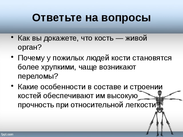 Ответьте на вопросы Как вы докажете, что кость — живой орган? Почему у пожилых людей кости становятся более хрупкими, чаще возникают переломы? Какие особенности в составе и строении костей обеспечивают им высокую прочность при относительной легкости? 