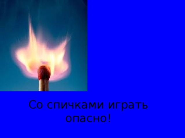 Со спичками играть опасно! 