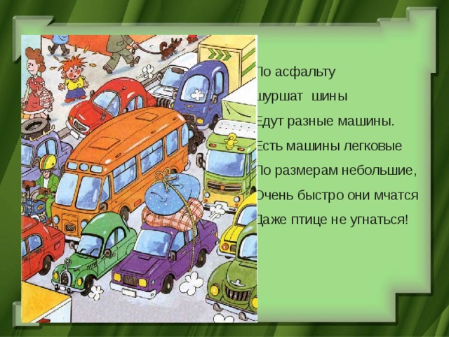      По асфальту  шуршат шины  Едут разные машины.  Есть машины легковые  По размерам небольшие,  Очень быстро они мчатся  Даже птице не угнаться!    