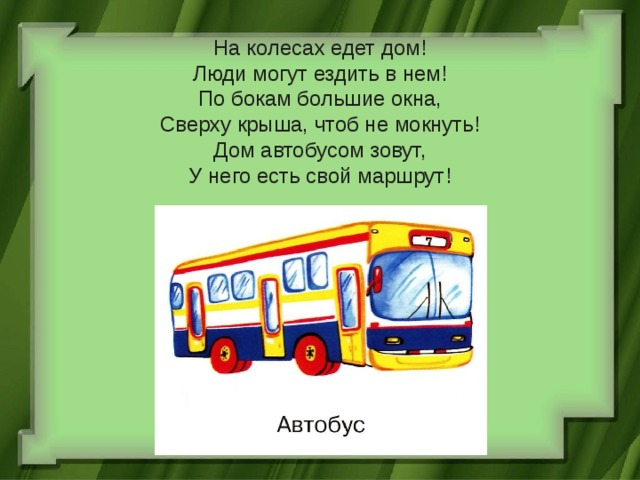     На колесах едет дом!  Люди могут ездить в нем!  По бокам большие окна,  Сверху крыша, чтоб не мокнуть!  Дом автобусом зовут,  У него есть свой маршрут! 