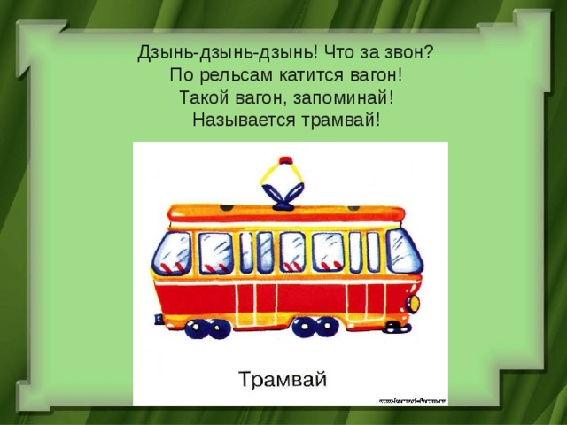   Дзынь-дзынь-дзынь! Что за звон?  По рельсам катится вагон!  Такой вагон, запоминай!  Называется трамвай! 