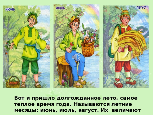 Вот и пришло долгожданное лето, самое теплое время года. Называются летние месяцы: июнь, июль, август. Их величают сыновьями лета. 