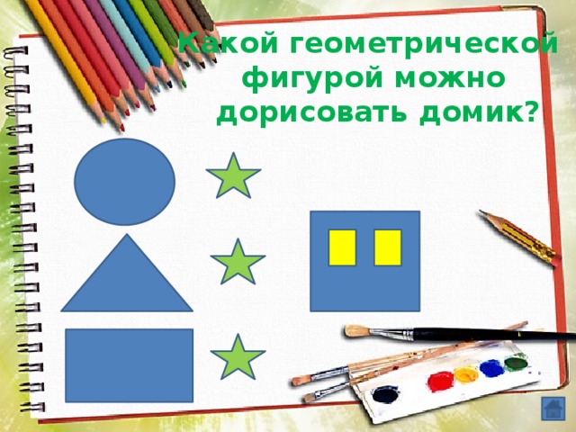 Какой геометрической фигурой можно  дорисовать домик? 