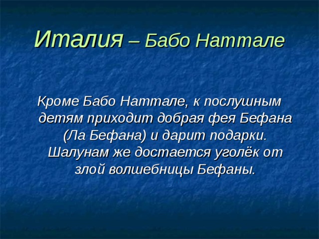 Италия – Бабо Наттале  Кроме Бабо Наттале, к послушным детям приходит добрая фея Бефана (Ла Бефана) и дарит подарки. Шалунам же достается уголёк от злой волшебницы Бефаны. 