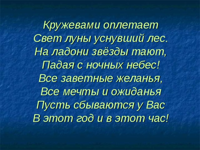 Кружевами оплетает  Свет луны уснувший лес.  На ладони звёзды тают,  Падая с ночных небес!  Все заветные желанья,  Все мечты и ожиданья  Пусть сбываются у Вас  В этот год и в этот час!   