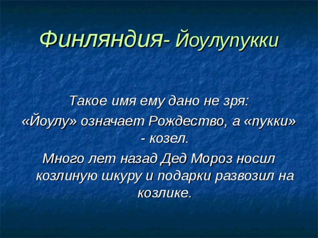Финляндия - Йоулупукки  Такое имя ему дано не зря: «Йоулу» означает Рождество, а «пукки» - козел. Много лет назад Дед Мороз носил козлиную шкуру и подарки развозил на козлике. 
