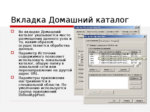 Вкладка Домашний каталог Во вкладке Домашний каталог указывается место размещения данного узла и то, каким образом осуществляется обработка данных. Параметр Источник содержимого позволяет использовать локальный каталог, общую папку в локальной сети или перенаправление на другой адрес URL. Параметры приложения настраиваются в специальной области. По умолчанию используется группа приложений DefaulAppPool. 