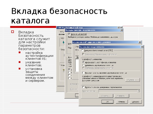 Вкладка безопасность каталога Вкладка Безопасность каталога служит для настройки параметров безопасности: настройка аутентификации клиентов IIS; указание клиентов; установка защиты соединения между клиентом и сервером. настройка аутентификации клиентов IIS; указание клиентов; установка защиты соединения между клиентом и сервером. 