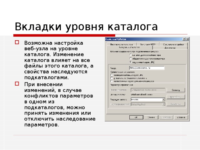 Вкладки уровня каталога Возможна настройка веб-узла на уровне каталога. Изменение каталога влияет на все файлы этого каталога, а свойства наследуются подкаталогами. При внесении изменений, в случае конфликтов параметров в одном из подкаталогов, можно принять изменения или отключить наследование параметров. 