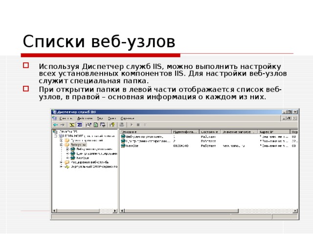 Списки веб-узлов Используя Диспетчер служб IIS, можно выполнить настройку всех установленных компонентов IIS. Для настройки веб-узлов служит специальная папка. При открытии папки в левой части отображается список веб-узлов, в правой – основная информация о каждом из них. 