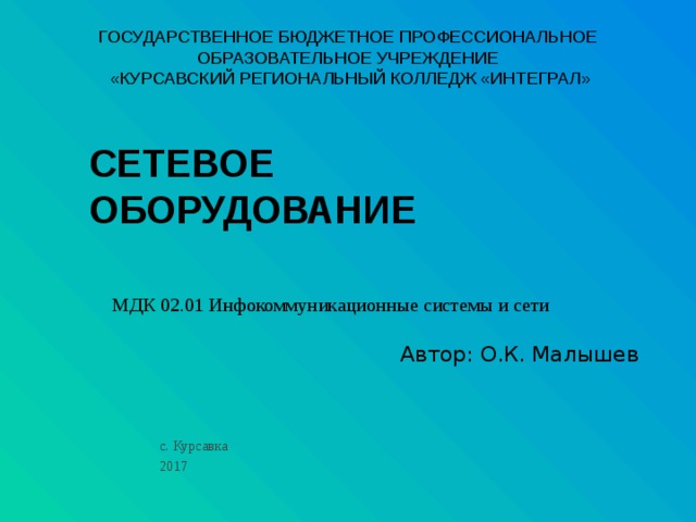 государственное БЮДЖЕТНОЕ Профессиональное образовательное учреждение «курсавский региональный колледж «интеграл» СЕТЕВОЕ  ОБОРУДОВАНИЕ МДК 02.01 Инфокоммуникационные системы и сети Автор: О.К. Малышев с. Курсавка 2017 