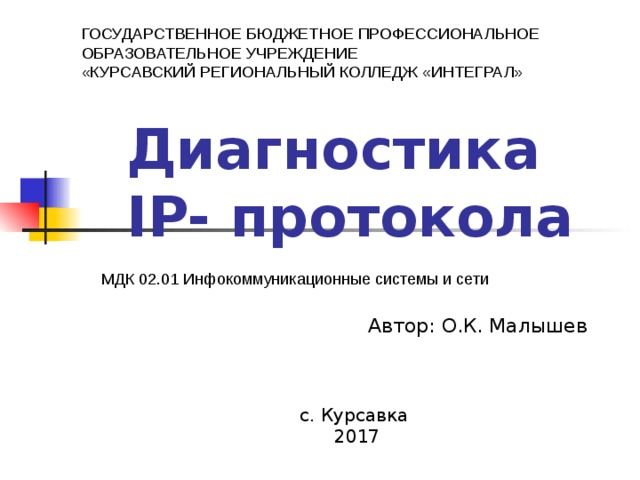 ГОСУДАРСТВЕННОЕ БЮДЖЕТНОЕ ПРОФЕССИОНАЛЬНОЕ ОБРАЗОВАТЕЛЬНОЕ УЧРЕЖДЕНИЕ «КУРСАВСКИЙ РЕГИОНАЛЬНЫЙ КОЛЛЕДЖ «ИНТЕГРАЛ» Диагностика  IP- протокола МДК 02.01 Инфокоммуникационные системы и сети Автор : О.К. Малышев с. Курсавка 201 7 