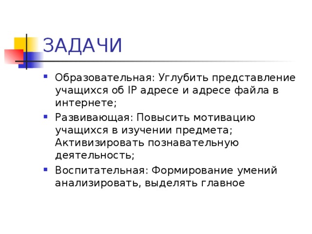 ЗАДАЧИ Образовательная: Углубить представление учащихся об IP адресе и адресе файла в интернете; Развивающая: Повысить мотивацию учащихся в изучении предмета; Активизировать познавательную деятельность; Воспитательная: Формирование умений анализировать, выделять главное   
