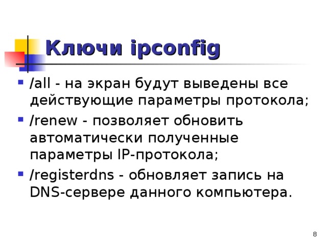 Ключи ipconfig /all - на экран будут выведены все действующие параметры протокола; /renew - позволяет обновить автоматически полученные параметры IP-протокола; /registerdns - обновляет запись на DNS-сервере данного компьютера.    
