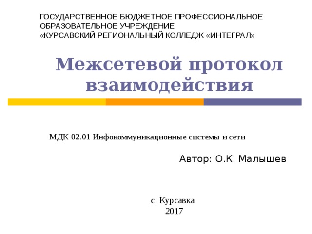 ГОСУДАРСТВЕННОЕ БЮДЖЕТНОЕ ПРОФЕССИОНАЛЬНОЕ ОБРАЗОВАТЕЛЬНОЕ УЧРЕЖДЕНИЕ «КУРСАВСКИЙ РЕГИОНАЛЬНЫЙ КОЛЛЕДЖ «ИНТЕГРАЛ» Межсетевой протокол взаимодействия МДК 02.01 Инфокоммуникационные системы и сети Автор : О.К. Малышев с. Курсавка 201 7 