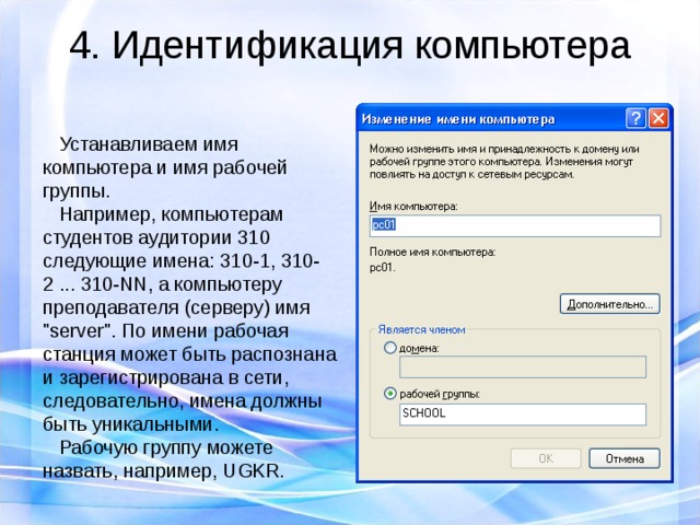 4. Идентификация компьютера  Устанавливаем имя компьютера и имя рабочей группы.  Например, компьютерам студентов аудитории 310 следующие имена: 310-1, 310-2 ... 310-NN, а компьютеру преподавателя (серверу) имя 
