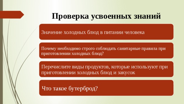 Проверка усвоенных знаний Значение холодных блюд в питании человека Почему необходимо строго соблюдать санитарные правила при приготовлении холодных блюд? Перечислите виды продуктов, которые используют при приготовлении холодных блюд и закусок Что такое бутерброд? 