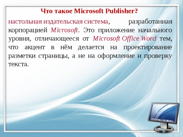 Что такое Microsoft Publisher? настольная издательская система , разработанная корпорацией Microsoft . Это приложение начального уровня, отличающееся от Microsoft Office Word тем, что акцент в нём делается на проектирование разметки страницы, а не на оформление и проверку текста. 