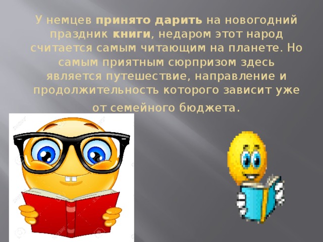 У немцев  принято дарить  на новогодний праздник  книги , недаром этот народ считается самым читающим на планете. Но самым приятным сюрпризом здесь является путешествие, направление и продолжительность которого зависит уже от семейного бюджета .    