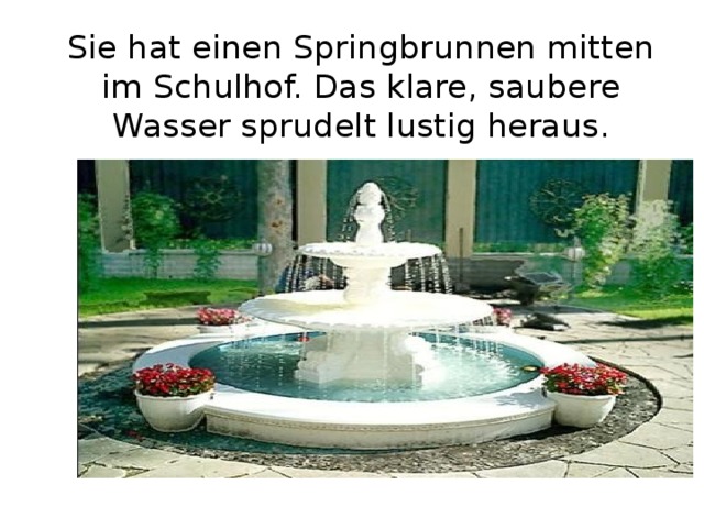 Sie hat einen Springbrunnen mitten im Schulhof. Das klare, saubere Wasser sprudelt lustig heraus. 