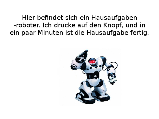  Hier befindet sich ein Hausaufgaben -roboter. Ich drucke auf den Knopf, und in ein paar Minuten ist die Hausaufgabe fertig. 