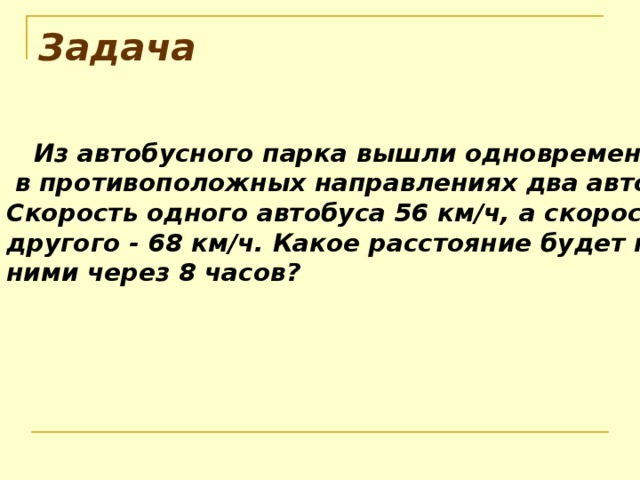 Задача  Из автобусного парка вышли одновременно  в противоположных направлениях два автобуса. Скорость одного автобуса 56 км/ч, а скорость другого - 6 8 км/ч. Какое расстояние будет между ними через 8 час ов ? 