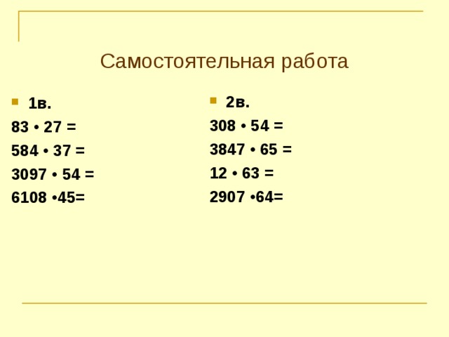 Самостоятельная работа 2в. 308 • 54 = 3847 • 65 = 12 • 63 = 2907 •64=  1в. 83 • 27 = 584 • 37 = 3097 • 54 = 6108 •45= 