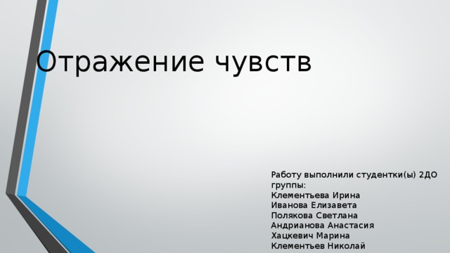 Отражение чувств Работу выполнили студентки(ы) 2ДО группы: Клементьева Ирина Иванова Елизавета Полякова Светлана Андрианова Анастасия Хацкевич Марина Клементьев Николай 