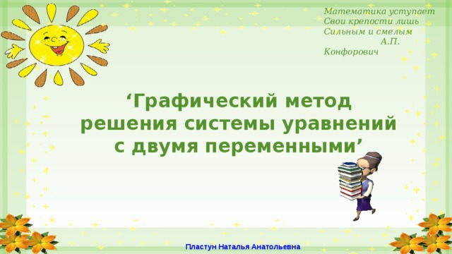 Математика уступает Свои крепости лишь Сильным и смелым  А.П. Конфорович ‘ Графический метод решения системы уравнений с двумя переменными’   Пластун Наталья Анатольевна 