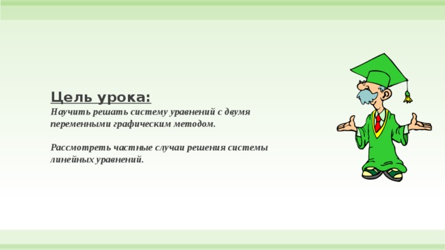    Цель урока:  Научить решать систему уравнений с двумя переменными графическим методом.   Рассмотреть частные случаи решения системы линейных уравнений.    