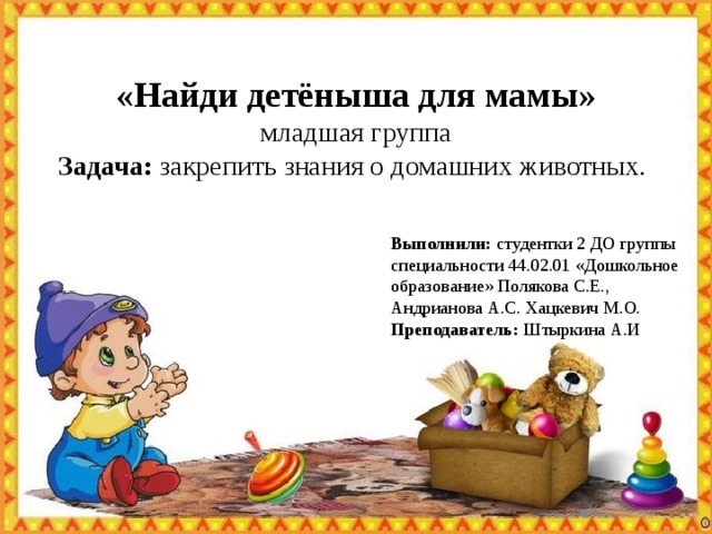 «Найди детёныша для мамы» младшая группа Задача: закрепить знания о домашних животных.  Выполнили: студентки 2 ДО группы специальности 44.02.01 «Дошкольное образование» Полякова С.Е., Андрианова А.С. Хацкевич М.О. Преподаватель: Штыркина А.И 