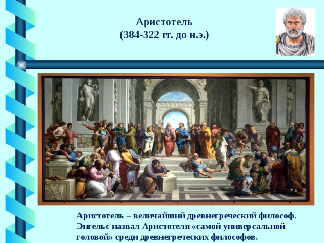 Аристотель  (384-322 гг. до н.э.) Аристотель – величайший древнегреческий философ. Энгельс назвал Аристотеля «самой универсальной головой» среди древнегреческих философов. 
