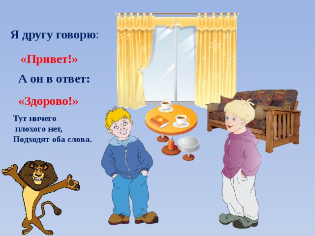 Я другу говорю : «Привет!» А он в ответ: «Здорово!» Тут ничего  плохого нет, Подходят оба слова. 