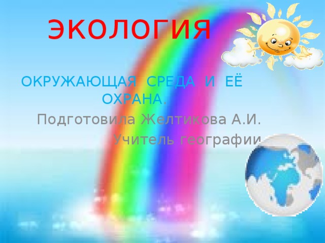  экология ОКРУЖАЮЩАЯ СРЕДА И ЕЁ ОХРАНА . Подготовила Желтикова А.И. Учитель географии  