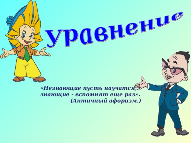 «Незнающие пусть научатся, знающие - вспомнят еще раз».  (Античный афоризм.)