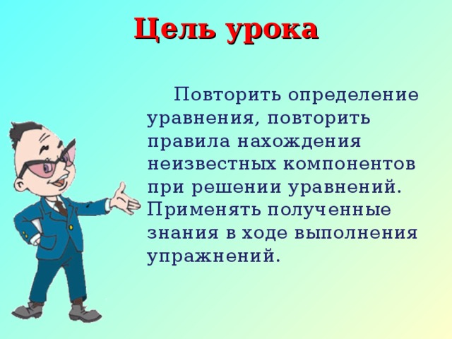 Цель урока     Повторить определение уравнения, повторить правила нахождения неизвестных компонентов при решении уравнений. Применять полученные знания в ходе выполнения упражнений.