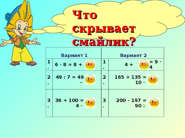 Что скрывает смайлик?   Вариант 1 1. 2. 6 · 8 = 8 +   Вариант 2 49 : 7 = 49 – 3. 36 + 100 = 4 · 1. 2. 4 + 165 + 135 = 10 · 3. = 9 · 4 200 – 197 = 90 : 32 40 42 30 34 30