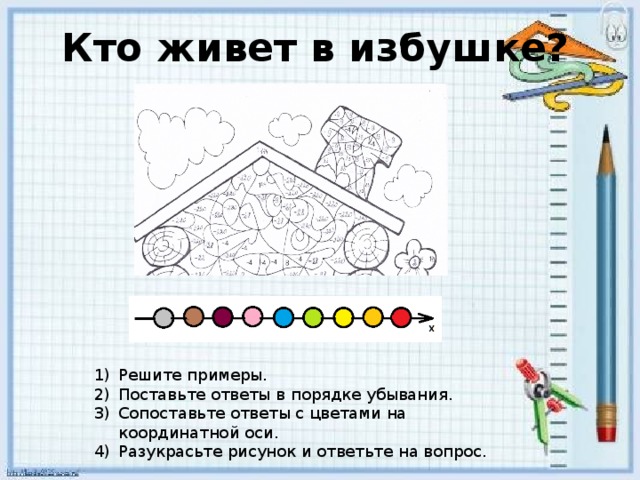 Кто живет в избушке? Решите примеры. Поставьте ответы в порядке убывания. Сопоставьте ответы с цветами на координатной оси. Разукрасьте рисунок и ответьте на вопрос. 
