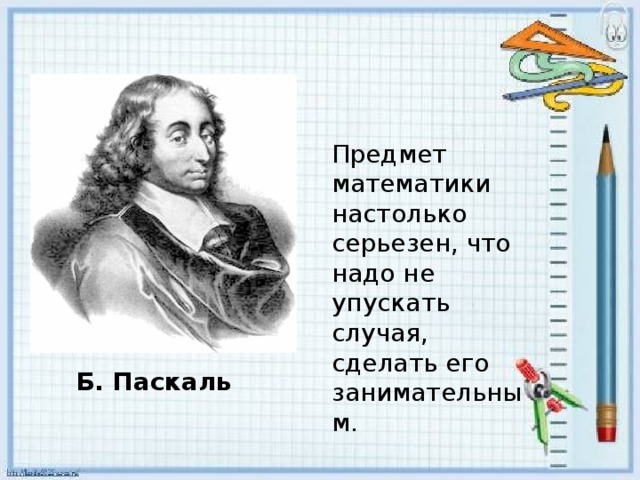 Предмет математики настолько серьезен, что надо не упускать случая, сделать его занимательным. Б. Паскаль 